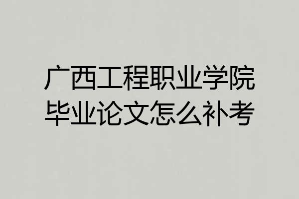 广西工程职业学院毕业论文怎么补考