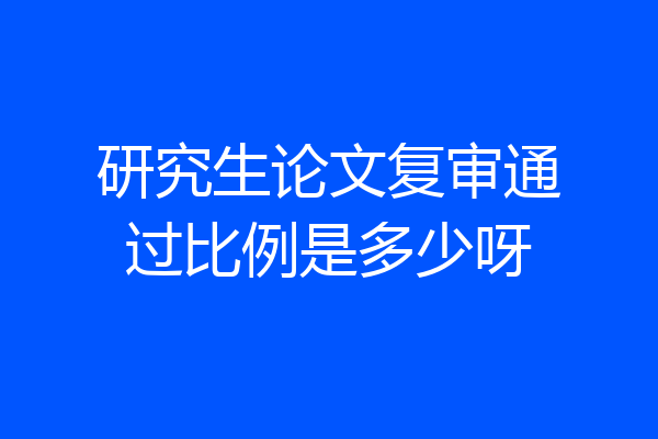 研究生论文复审通过比例是多少呀