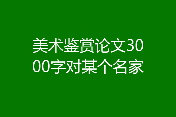 美术鉴赏论文3000字对某个名家