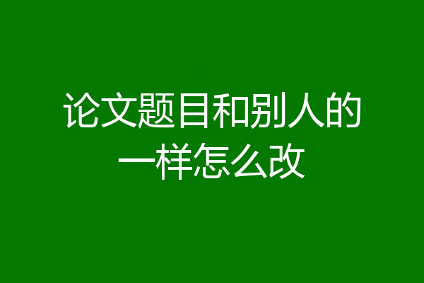 论文题目和别人的一样怎么改