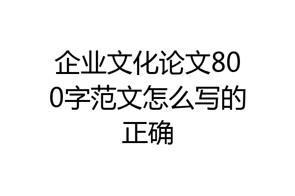 企业文化论文800字范文怎么写的正确