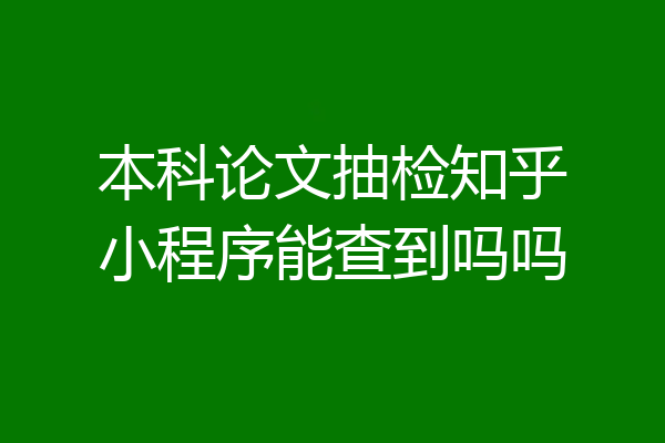 本科论文抽检知乎小程序能查到吗吗