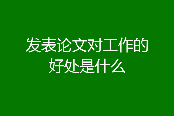 发表论文对工作的好处是什么