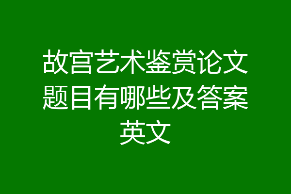 故宫艺术鉴赏论文题目有哪些及答案英文