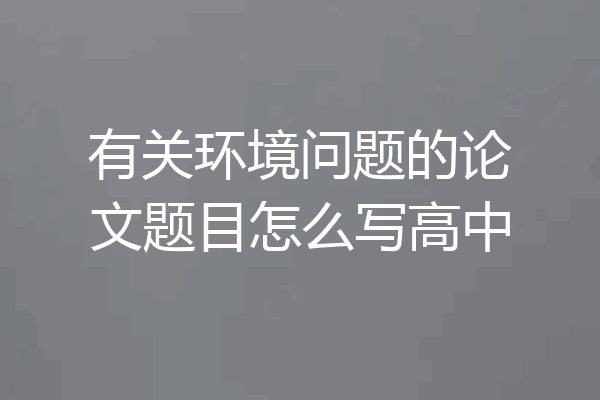 有关环境问题的论文题目怎么写高中