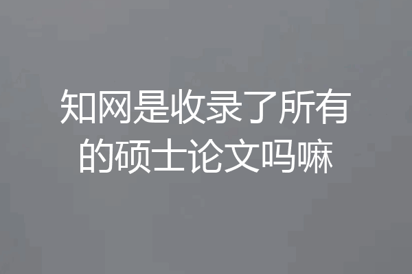 知网是收录了所有的硕士论文吗嘛