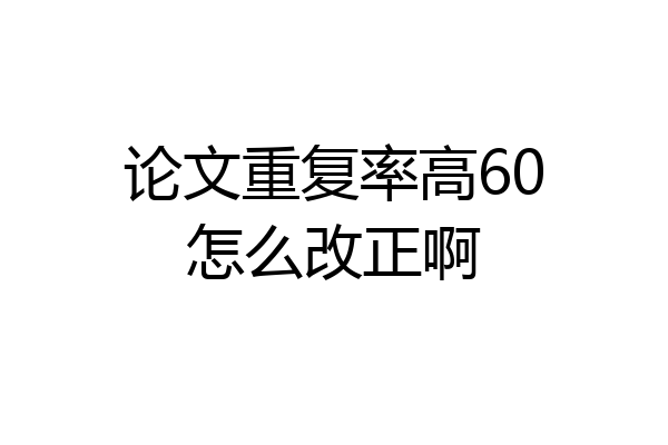 论文重复率高60怎么改正啊