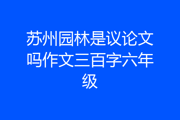 苏州园林是议论文吗作文三百字六年级