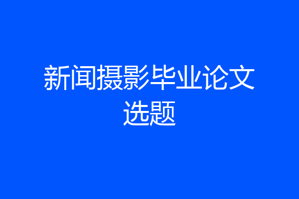 新闻摄影毕业论文选题