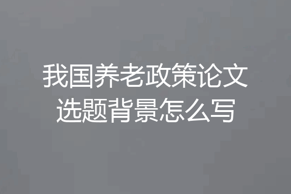 我国养老政策论文选题背景怎么写