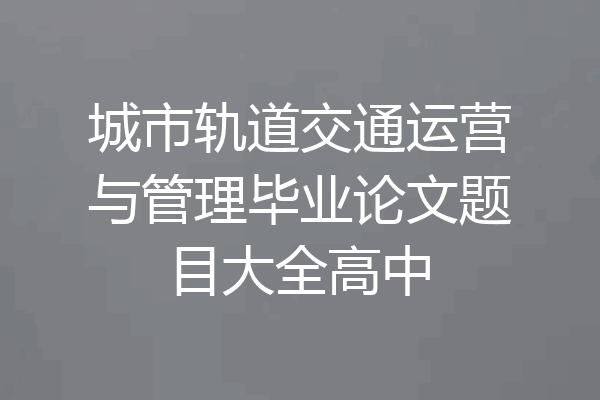 城市轨道交通运营与管理毕业论文题目大全高中