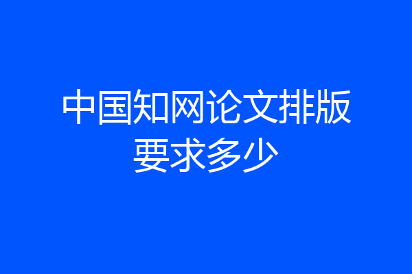 中国知网论文排版要求多少
