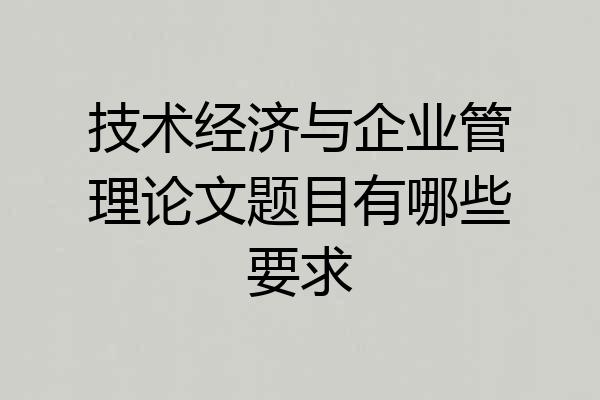 技术经济与企业管理论文题目有哪些要求
