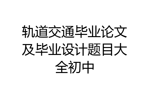 轨道交通毕业论文及毕业设计题目大全初中