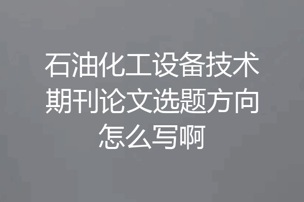 石油化工设备技术期刊论文选题方向怎么写啊