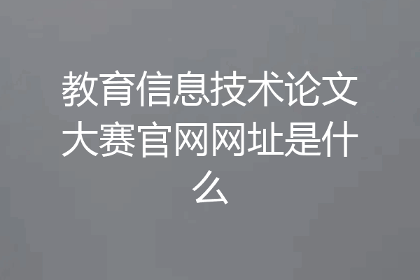 教育信息技术论文大赛官网网址是什么