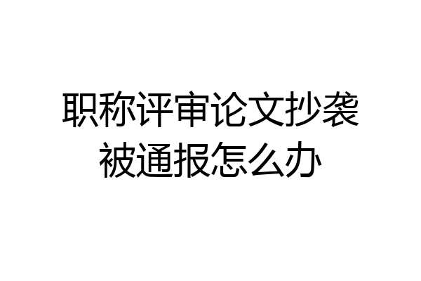 职称评审论文抄袭被通报怎么办