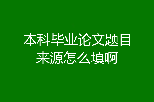 本科毕业论文题目来源怎么填啊
