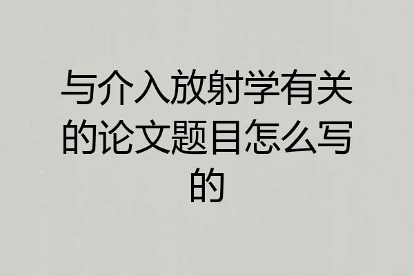 与介入放射学有关的论文题目怎么写的