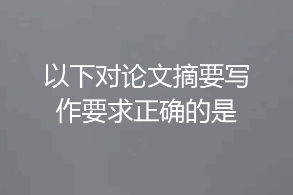以下对论文摘要写作要求正确的是