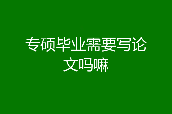 专硕毕业需要写论文吗嘛