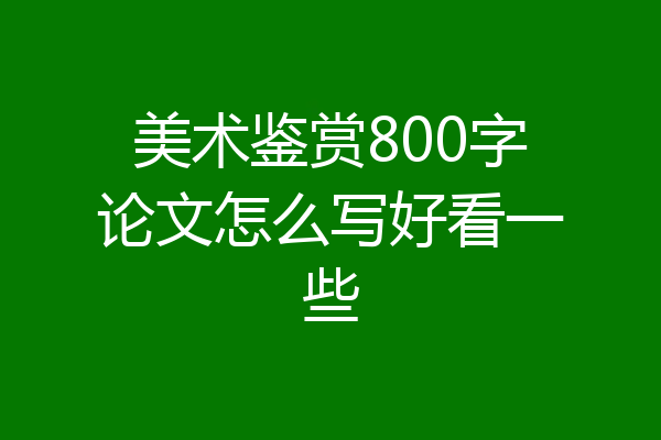 美术鉴赏800字论文怎么写好看一些