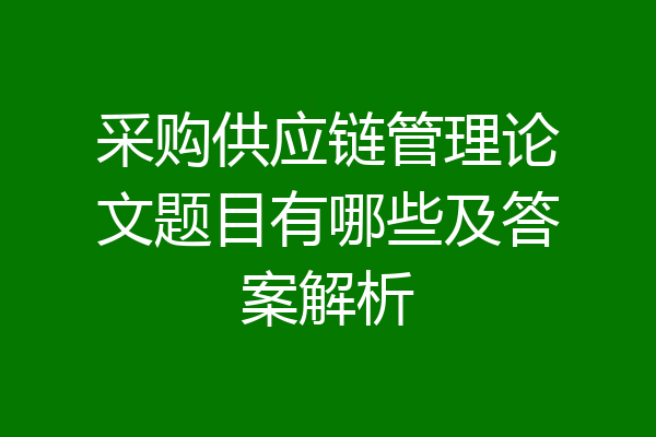 采购供应链管理论文题目有哪些及答案解析