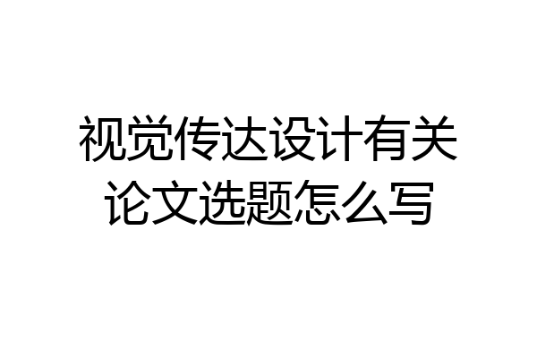 视觉传达设计有关论文选题怎么写