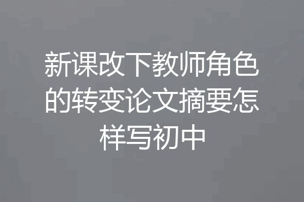 新课改下教师角色的转变论文摘要怎样写初中