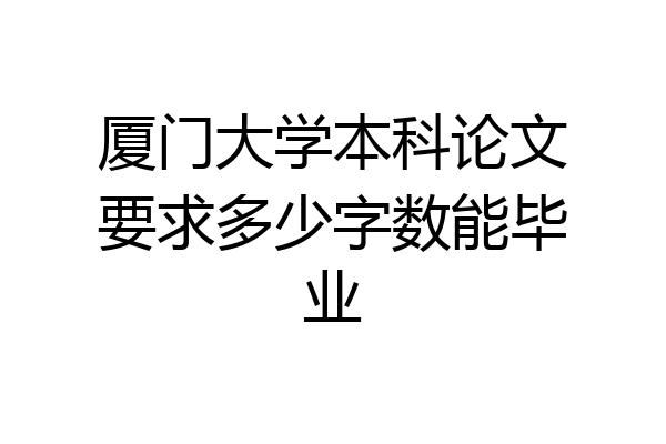 厦门大学本科论文要求多少字数能毕业