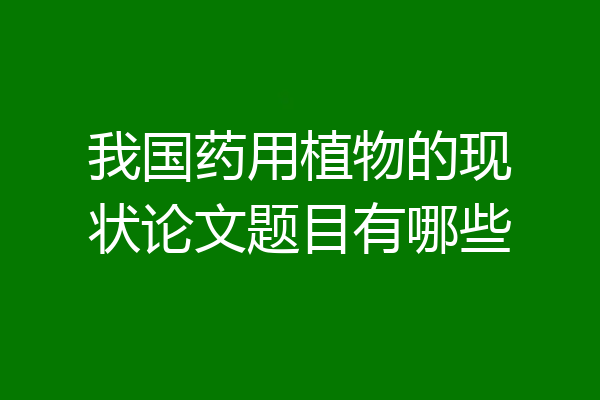我国药用植物的现状论文题目有哪些
