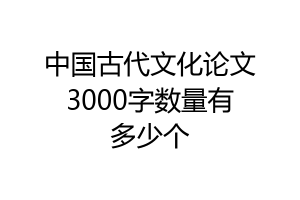 中国古代文化论文3000字数量有多少个