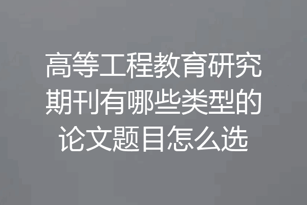 高等工程教育研究期刊有哪些类型的论文题目怎么选