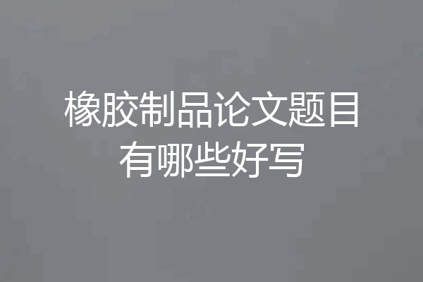 橡胶制品论文题目有哪些好写