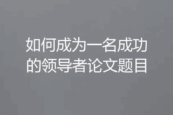 如何成为一名成功的领导者论文题目
