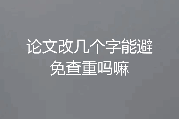 论文改几个字能避免查重吗嘛