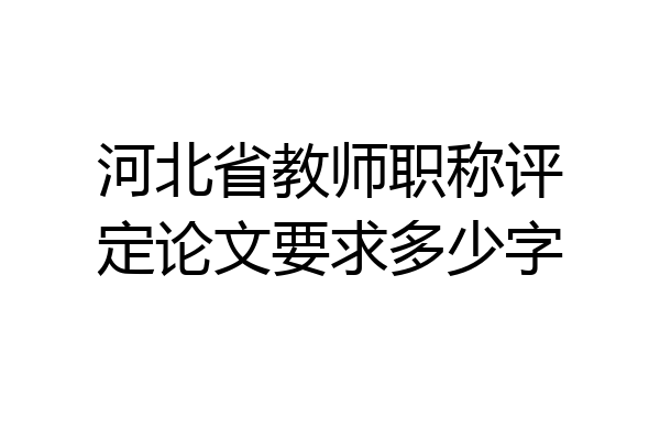 河北省教师职称评定论文要求多少字