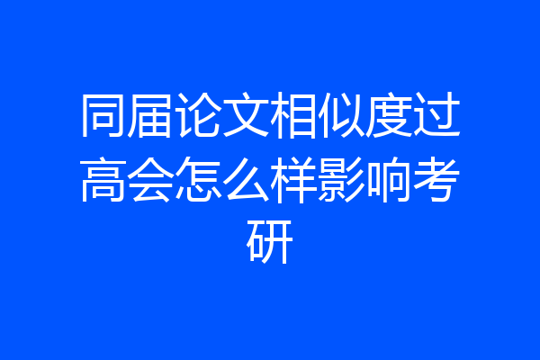 同届论文相似度过高会怎么样影响考研
