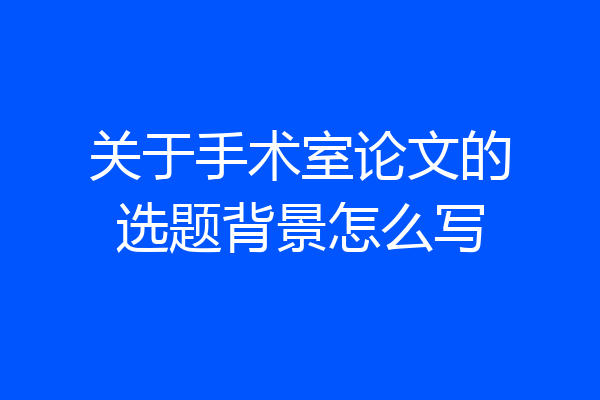 关于手术室论文的选题背景怎么写