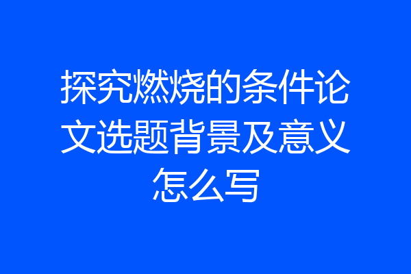 探究燃烧的条件论文选题背景及意义怎么写