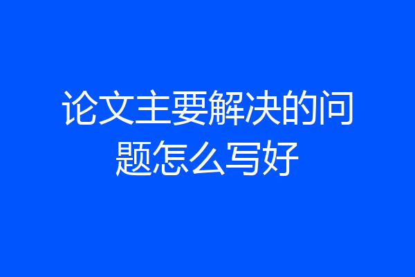 论文主要解决的问题怎么写好
