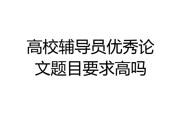 高校辅导员优秀论文题目要求高吗