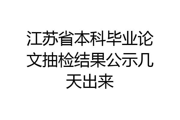 江苏省本科毕业论文抽检结果公示几天出来