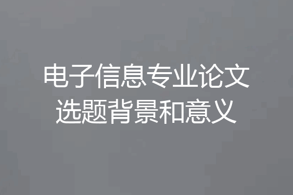 电子信息专业论文选题背景和意义