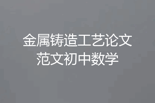 金属铸造工艺论文范文初中数学