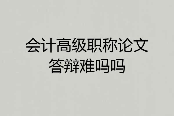 会计高级职称论文答辩难吗吗