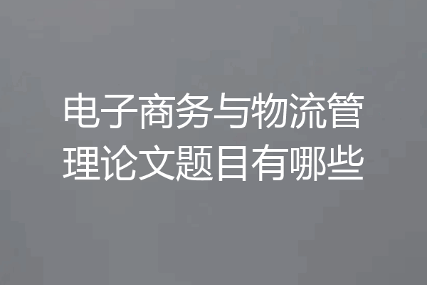 电子商务与物流管理论文题目有哪些