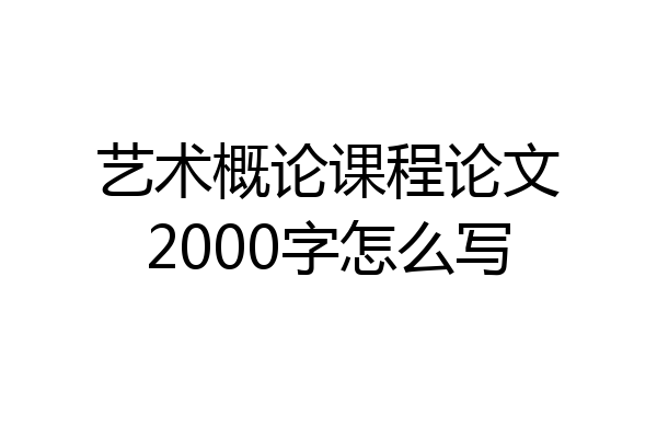 艺术概论课程论文2000字怎么写