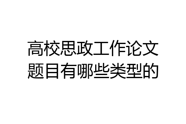 高校思政工作论文题目有哪些类型的