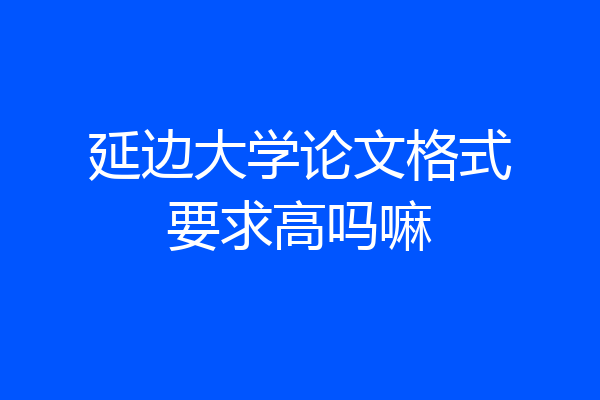 延边大学论文格式要求高吗嘛